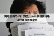 离婚需要怎样的流程，2022最新离婚手续办理流程及费用