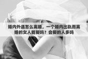 婚内外遇怎么离婚，一个婚内出轨而离婚的女人能娶吗？会娶的人多吗