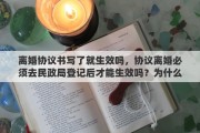 离婚协议书写了就生效吗，协议离婚必须去民政局登记后才能生效吗？为什么