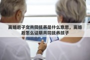离婚后子女共同抚养是什么意思，离婚后怎么证明共同抚养孩子