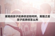 离婚的孩子抚养权该如何判，离婚之后孩子抚养权怎么判