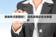 离婚有冷静期吗?，现在离婚还有冷静期吗
