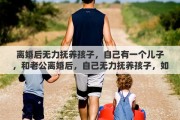 离婚后无力抚养孩子，自己有一个儿子，和老公离婚后，自己无力抚养孩子，如果把孩子送出去，需要怎么做