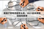 离婚打官司流程怎么走，2021起诉离婚流程和费用