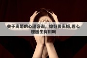 关于离婚的心理咨询，媳妇要离婚,看心理医生有用吗