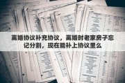 离婚协议补充协议，离婚时老家房子忘记分割，现在能补上协议里么