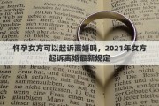 怀孕女方可以起诉离婚吗，2021年女方起诉离婚最新规定