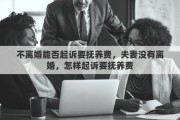 不离婚能否起诉要抚养费，夫妻没有离婚，怎样起诉要抚养费