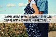 夫妻离婚财产必须对半分吗?，为什么规定离婚后女人必须得分一半财产?为什么男人不能分女的