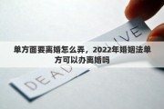 单方面要离婚怎么弄，2022年婚姻法单方可以办离婚吗