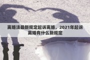 离婚法最新规定起诉离婚，2021年起诉离婚有什么新规定