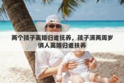 两个孩子离婚归谁抚养，孩子满两周岁俩人离婚归谁扶养