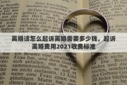 离婚该怎么起诉离婚需要多少钱，起诉离婚费用2021收费标准