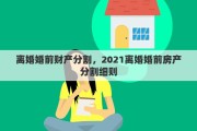 离婚婚前财产分割，2021离婚婚前房产分割细则
