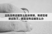 出轨没有证据怎么起诉离婚，我感觉老婆出轨了，就是没有证据怎么办