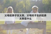 父母抚养子女义务，父母对子女的抚养义务是什么