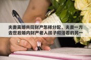 夫妻离婚共同财产怎样分配，夫妻一方去世后婚内财产老人孩子和活着的另一方如何分配