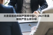 夫妻离婚后的财产怎样分配?，2021年离婚财产怎么样分配