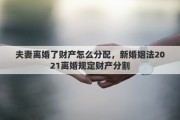 夫妻离婚了财产怎么分配，新婚姻法2021离婚规定财产分割