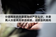 分居两年的夫妻离婚财产怎么分，夫妻两人分居两年申请离婚，法院会判离吗