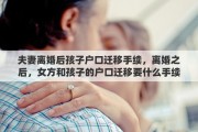 夫妻离婚后孩子户口迁移手续，离婚之后，女方和孩子的户口迁移要什么手续