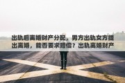 出轨后离婚财产分配，男方出轨女方提出离婚，能否要求赔偿？出轨离婚财产如何分配