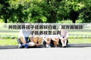 共同抚养孩子抚养权归谁,双方离婚孩子抚养权怎么判