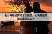 老公外遇提离婚怎么挽回，丈夫外遇想挽回家庭怎么办