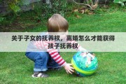 关于子女的抚养权，离婚怎么才能获得孩子抚养权