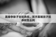 离婚争取子女抚养权，双方离婚孩子抚养权怎么判