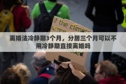 离婚法冷静期3个月，分居三个月可以不用冷静期直接离婚吗