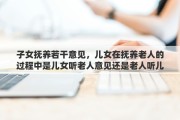 子女抚养若干意见，儿女在抚养老人的过程中是儿女听老人意见还是老人听儿女的意见