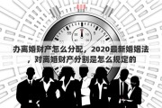 办离婚财产怎么分配，2020最新婚姻法，对离婚财产分割是怎么规定的
