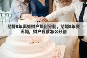 结婚8年离婚财产如何分割，结婚8年要离婚，财产应该怎么分割