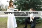 刚结婚可以起诉离婚吗，冒名顶替结婚可以起诉离婚吗