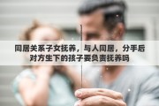 同居关系子女抚养，与人同居，分手后对方生下的孩子要负责抚养吗