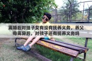 离婚后对继子女有没有抚养义务，养父母离异后，对孩子还有抚养义务吗