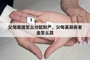 父母离婚怎么分配财产，父母离异养老金怎么算