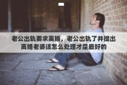 老公出轨要求离婚，老公出轨了并提出离婚老婆该怎么处理才是最好的