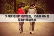 父母离婚财产如何分割，父母离异对赔偿金的分割问题