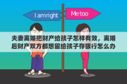 夫妻离婚把财产给孩子怎样有效，离婚后财产双方都想留给孩子存银行怎么办理