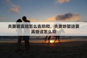 夫妻要离婚怎么去劝和，夫妻吵架说要离婚该怎么劝