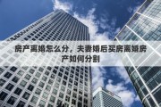 房产离婚怎么分，夫妻婚后买房离婚房产如何分割