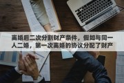 离婚后二次分割财产条件，假如与同一人二婚，第一次离婚的协议分配了财产全归一方。二次离婚怎么分配