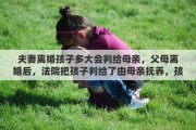 夫妻离婚孩子多大会判给母亲，父母离婚后，法院把孩子判给了由母亲抚养，孩子长大后在法律上有没有赡养他父亲的义务