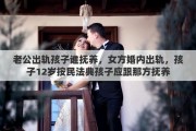 老公出轨孩子谁抚养，女方婚内出轨，孩子12岁按民法典孩子应跟那方抚养