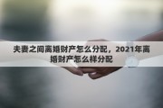 夫妻之间离婚财产怎么分配，2021年离婚财产怎么样分配