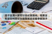 孩子没满一岁可以协议离婚吗，如果没有签任何协议办理离婚后还能争取孩子的抚养权吗