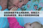 出轨离婚孩子怎么判抚养权，如果王力宏出轨被证实，那么小孩的抚养权归谁，媳妇能分到财产吗