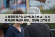 夫妻离婚财产怎么分配女方出轨，女方婚内出轨并起诉离婚，是净身出户还是有分配财产的权利